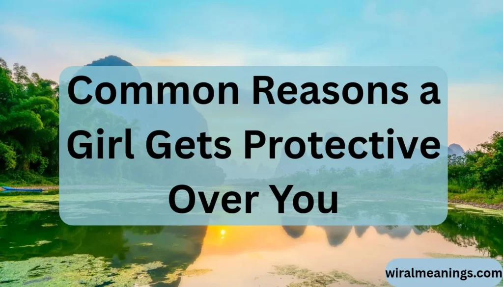 Common Reasons a Girl Gets Protective Over You