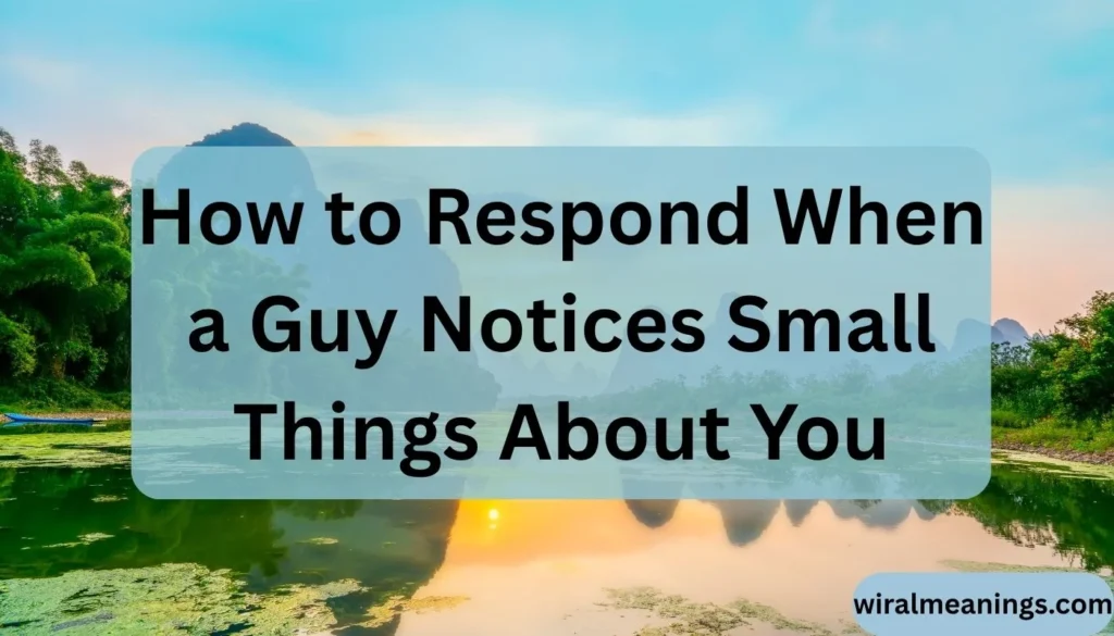 How to Respond When a Guy Notices Small Things About You