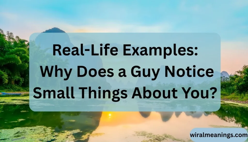 Real-Life Examples: Why Does a Guy Notice Small Things About You