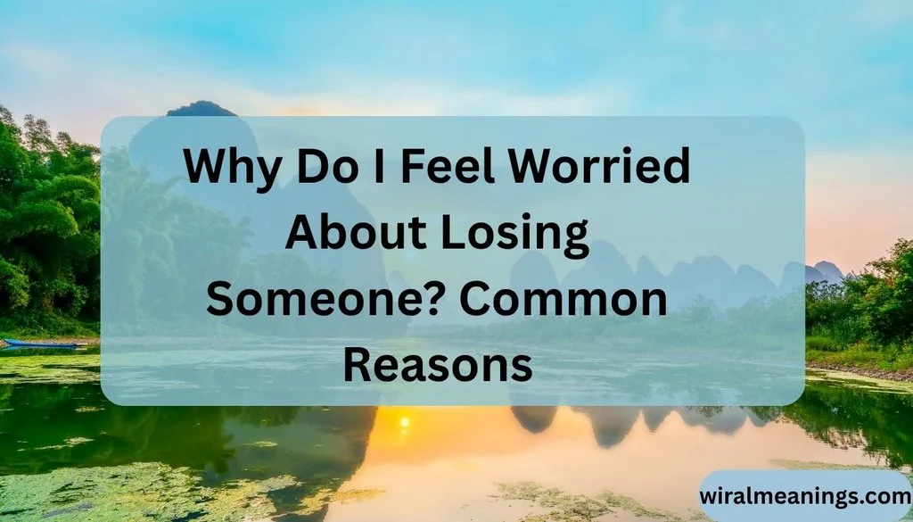 Why Do I Feel Worried About Losing Someone? Common Reasons