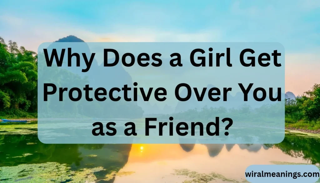 Why Does a Girl Get Protective Over You as a Friend