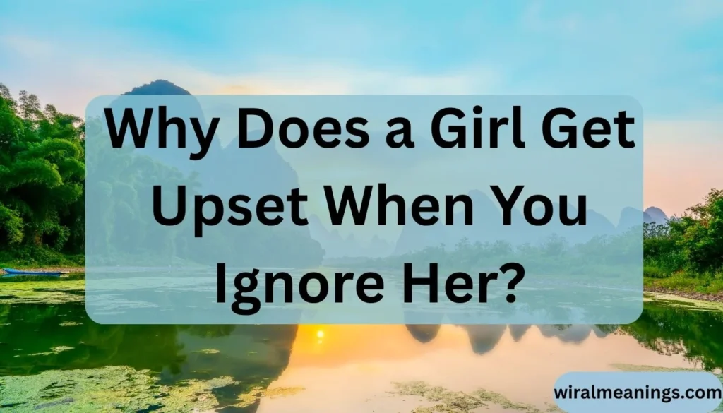Why Does a Girl Get Upset When You Ignore Her