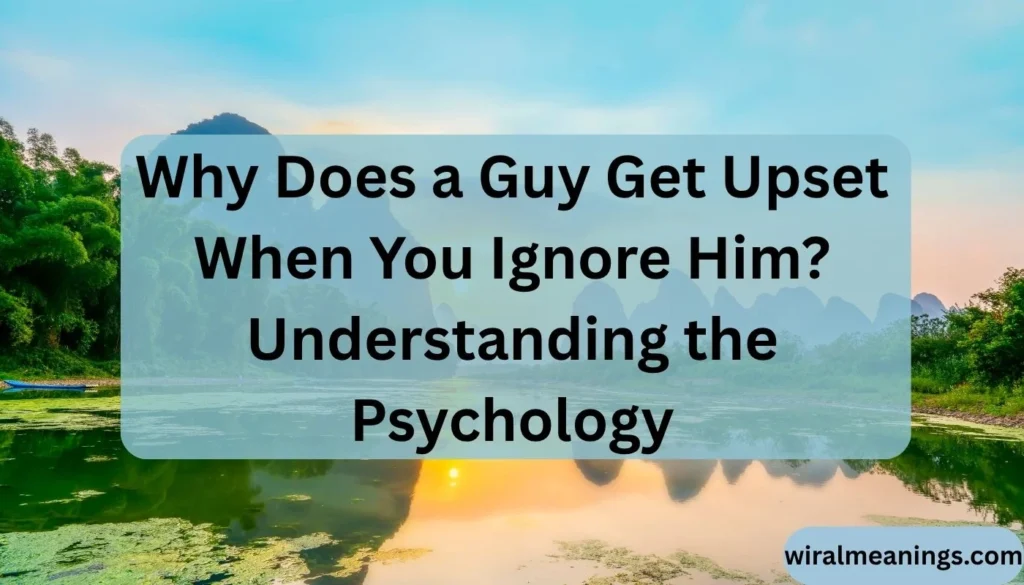 Why Does a Guy Get Upset When You Ignore Him? Understanding the Psychology