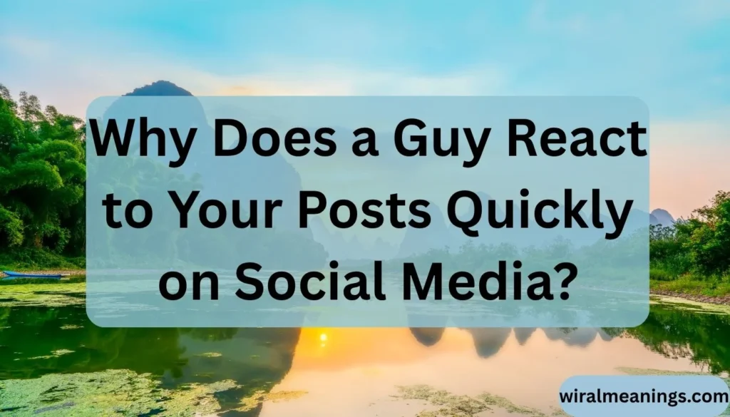 Why Does a Guy React to Your Posts Quickly on Social Media
