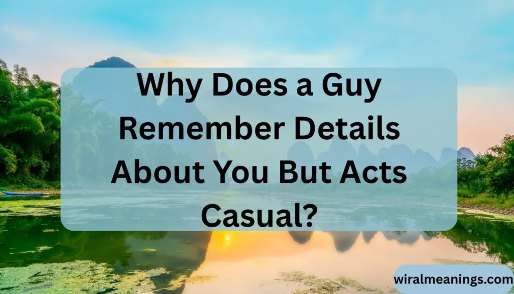 Why Does a Guy Remember Details About You But Acts Casual