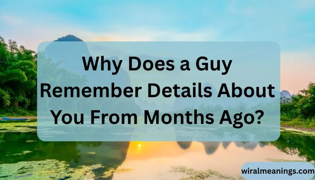 Why Does a Guy Remember Details About You From Months Ago
