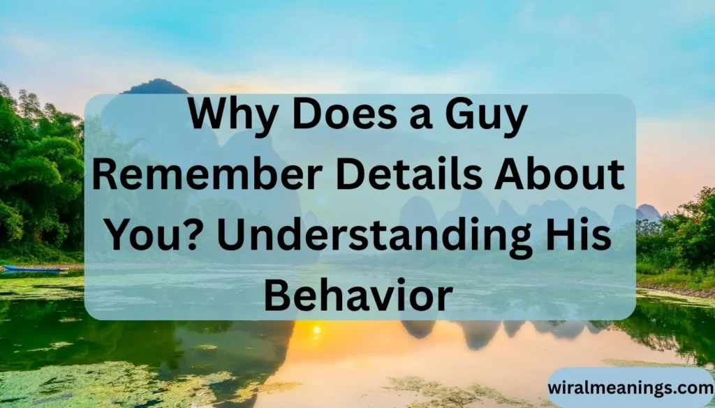 Why Does a Guy Remember Details About You? Understanding His Behavior
